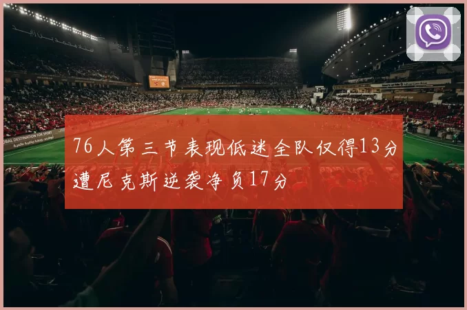 76人第三节表现低迷全队仅得13分遭尼克斯逆袭净负17分