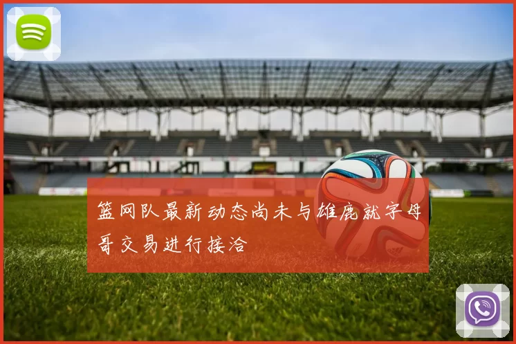篮网队最新动态尚未与雄鹿就字母哥交易进行接洽