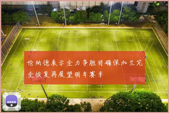 伦纳德表示全力争胜将确保加兰完全恢复再展望明年赛季