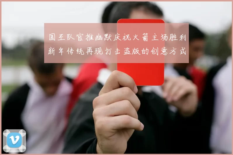 国王队官推幽默庆祝火箭主场胜利新年传统再现打击盗版的创意方式