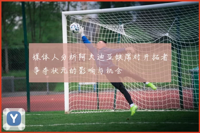 媒体人分析阿夫迪亚缺席对开拓者争夺状元的影响与机会