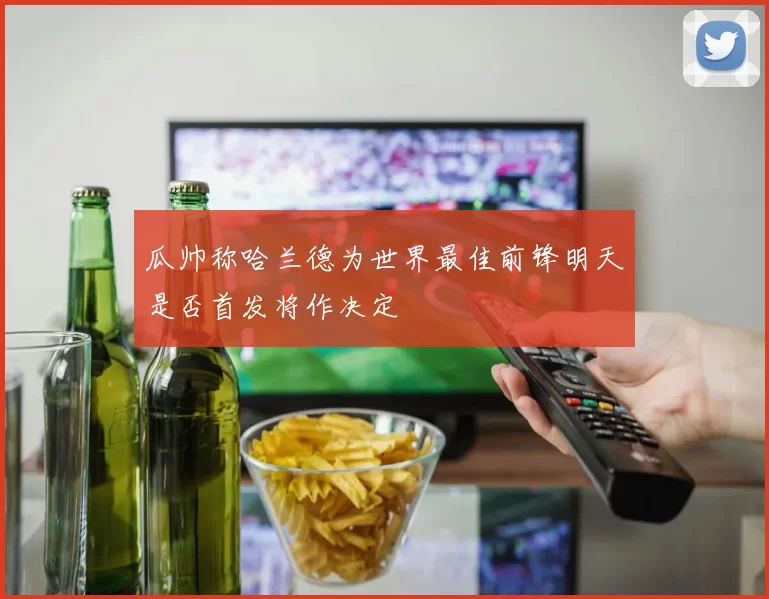 瓜帅称哈兰德为世界最佳前锋明天是否首发将作决定